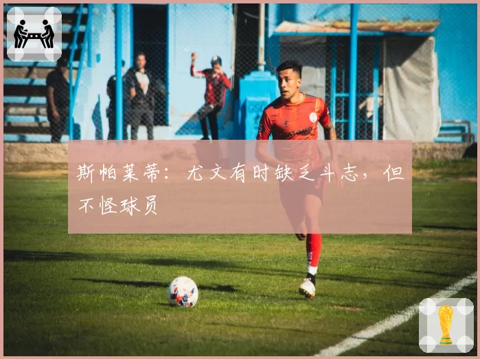 斯帕莱蒂：尤文有时缺乏斗志，但不怪球员