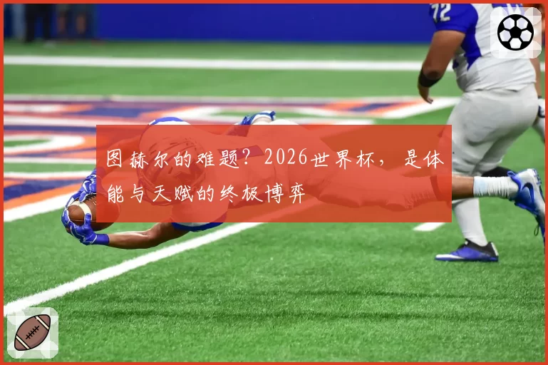 图赫尔的难题?2026世界杯,是体能与天赋的终极博弈