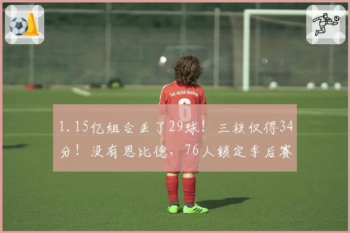 1.15亿组合丢了29球！三核仅得34分！没有恩比德，76人锁定季后赛