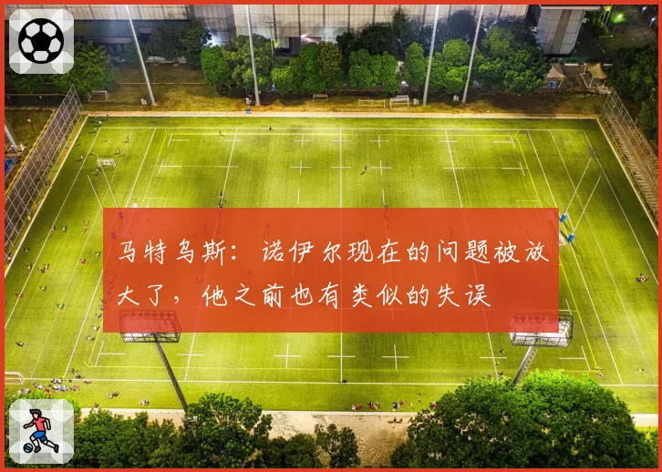 马特乌斯:诺伊尔现在的问题被放大了,他之前也有类似的失误