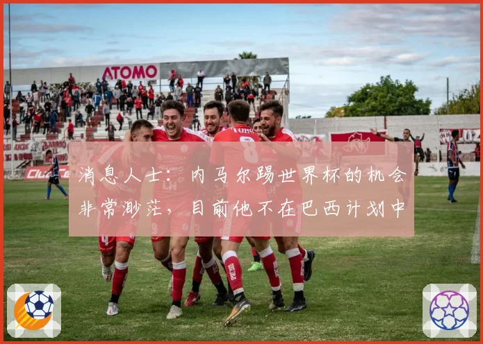 消息人士:内马尔踢世界杯的机会非常渺茫,目前他不在巴西计划中