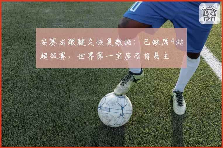 安赛龙跟腱炎恢复数据：已缺席4站超级赛，世界第一宝座恐将易主