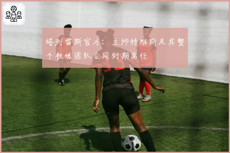 塔列雷斯官方:主帅特维斯及其整个教练团队合同到期离任