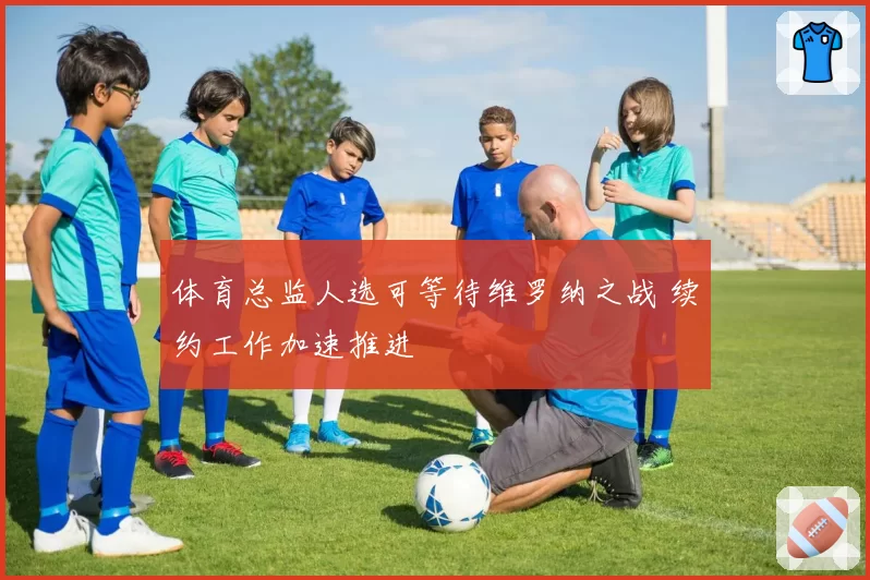 体育总监人选可等待维罗纳之战 续约工作加速推进