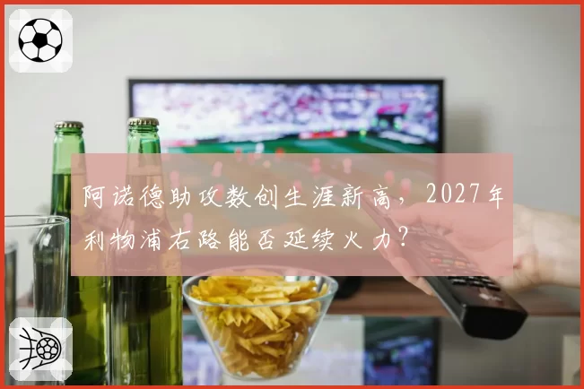 阿诺德助攻数创生涯新高,2027年利物浦右路能否延续火力?