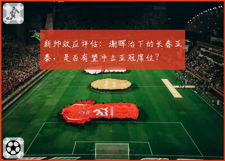 新帅效应评估:谢晖治下的长春亚泰,是否有望冲击亚冠席位?