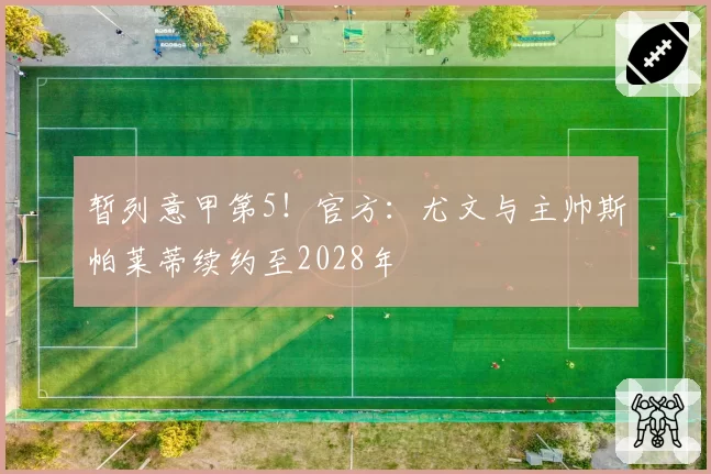 暂列意甲第5!官方:尤文与主帅斯帕莱蒂续约至2028年