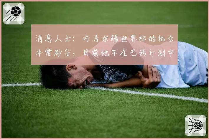 消息人士:内马尔踢世界杯的机会非常渺茫,目前他不在巴西计划中