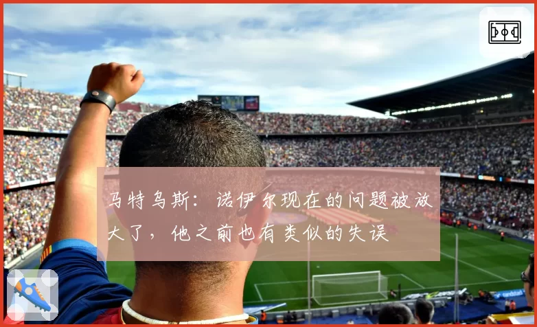 马特乌斯:诺伊尔现在的问题被放大了,他之前也有类似的失误