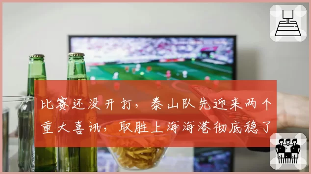 比赛还没开打，泰山队先迎来两个重大喜讯，取胜上海海港彻底稳了