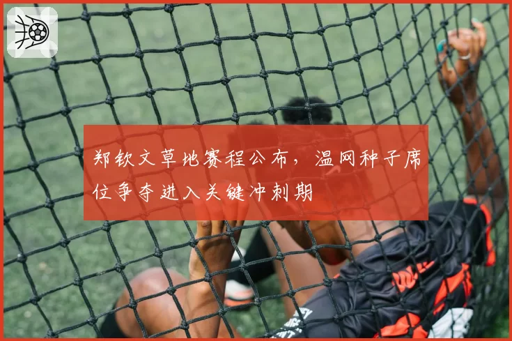 郑钦文草地赛程公布,温网种子席位争夺进入关键冲刺期