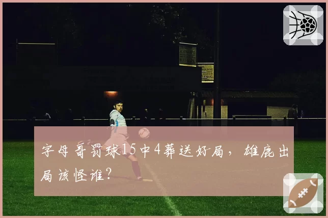 字母哥罚球15中4葬送好局，雄鹿出局该怪谁？