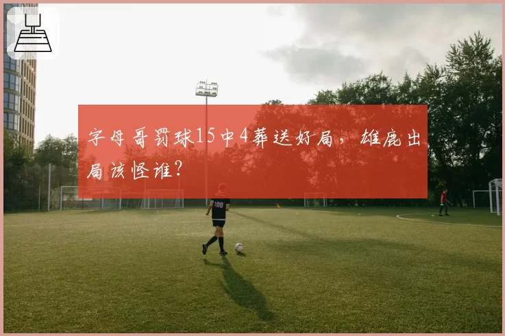 字母哥罚球15中4葬送好局，雄鹿出局该怪谁？