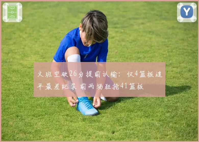 文班空砍26分提前认输:仅4篮板追平最差纪录 前两场狂抢41篮板