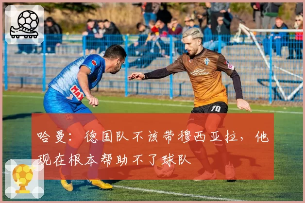 哈曼:德国队不该带穆西亚拉,他现在根本帮助不了球队