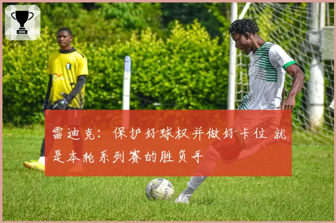 雷迪克:保护好球权并做好卡位 就是本轮系列赛的胜负手