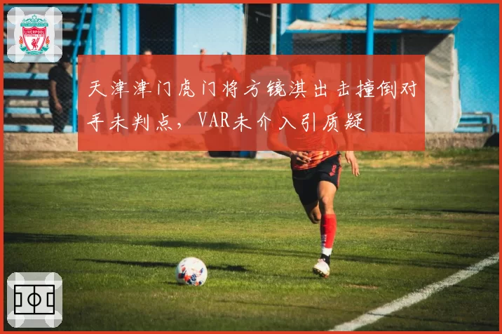 天津津门虎门将方镜淇出击撞倒对手未判点,VAR未介入引质疑