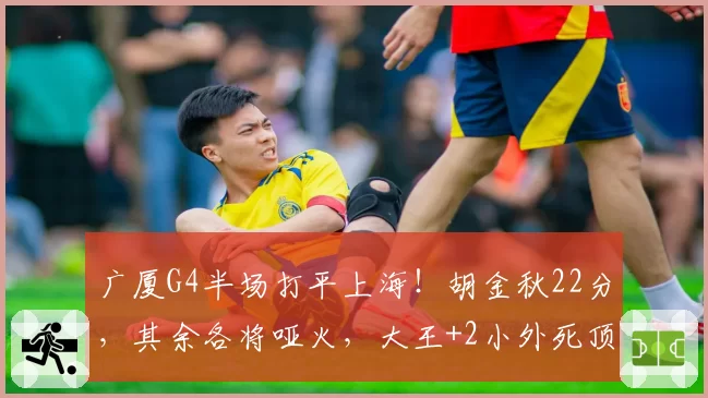 广厦G4半场打平上海!胡金秋22分,其余各将哑火,大王+2小外死顶