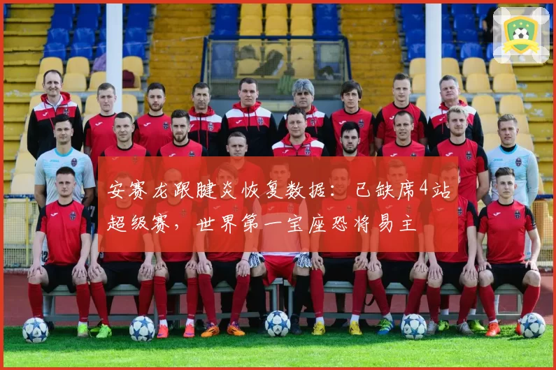 安赛龙跟腱炎恢复数据：已缺席4站超级赛，世界第一宝座恐将易主