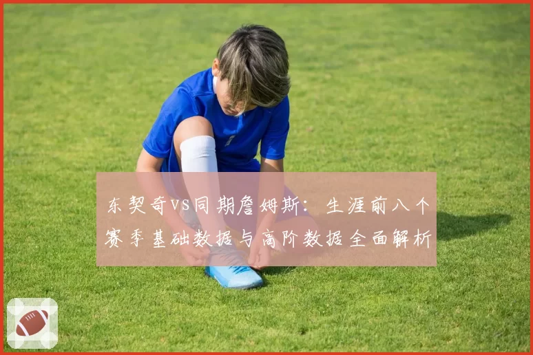 东契奇vs同期詹姆斯：生涯前八个赛季基础数据与高阶数据全面解析