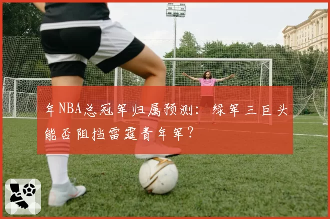 年NBA总冠军归属预测：绿军三巨头能否阻挡雷霆青年军？