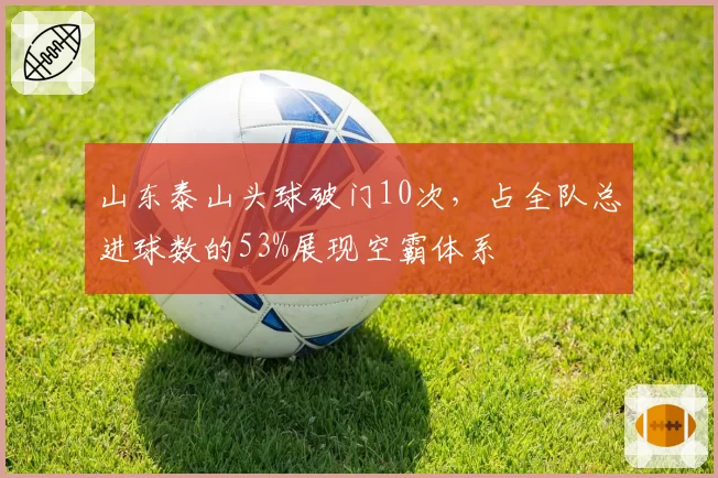 山东泰山头球破门10次,占全队总进球数的53%展现空霸体系