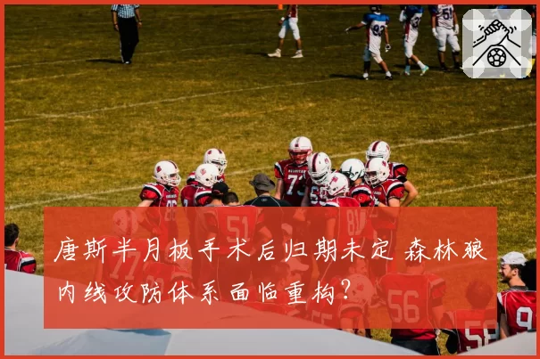 唐斯半月板手术后归期未定 森林狼内线攻防体系面临重构?