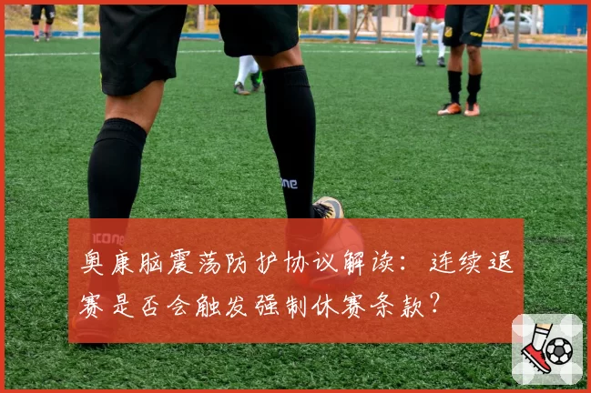 奥康脑震荡防护协议解读:连续退赛是否会触发强制休赛条款?