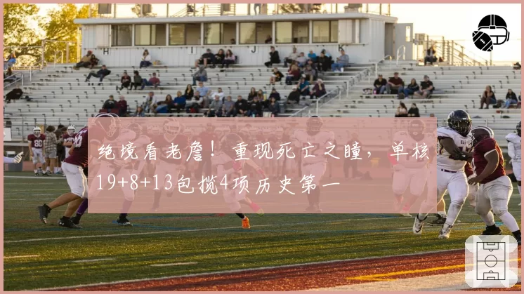 绝境看老詹！重现死亡之瞳，单核19+8+13包揽4项历史第一