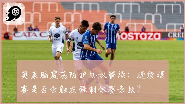 奥康脑震荡防护协议解读:连续退赛是否会触发强制休赛条款?