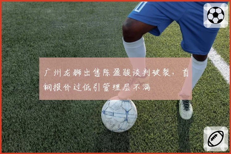 广州龙狮出售陈盈骏谈判破裂,首钢报价过低引管理层不满