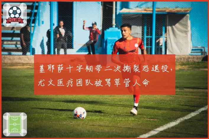 基耶萨十字韧带二次撕裂恐退役,尤文医疗团队被骂草菅人命