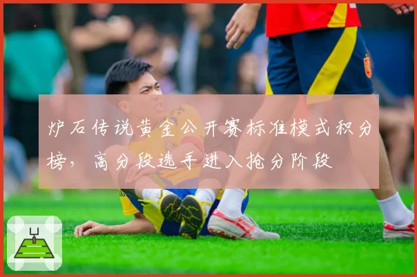 炉石传说黄金公开赛标准模式积分榜,高分段选手进入抢分阶段