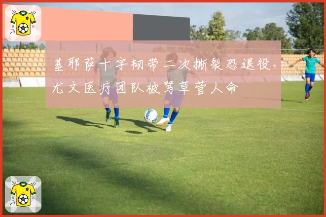 基耶萨十字韧带二次撕裂恐退役，尤文医疗团队被骂草菅人命