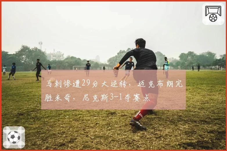 马刺惨遭29分大逆转,迈克布朗完胜米奇,尼克斯3-1夺赛点