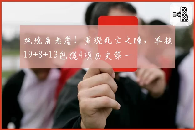 绝境看老詹！重现死亡之瞳，单核19+8+13包揽4项历史第一