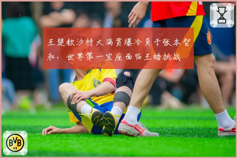王楚钦沙特大满贯爆冷负于张本智和,世界第一宝座面临王皓挑战