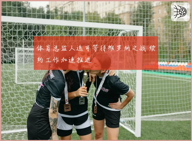 体育总监人选可等待维罗纳之战 续约工作加速推进