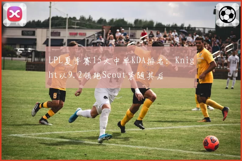 LPL夏季赛15大中单KDA排名:Knight以9.2领跑Scout紧随其后