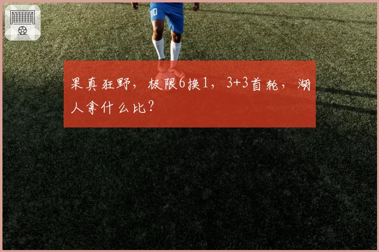 果真狂野,极限6换1,3+3首轮,湖人拿什么比?