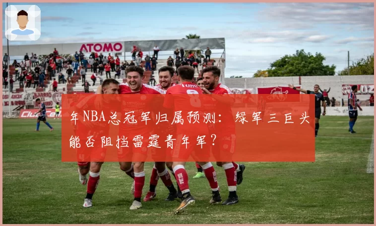 年NBA总冠军归属预测:绿军三巨头能否阻挡雷霆青年军?