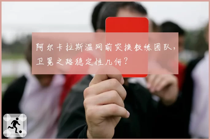 阿尔卡拉斯温网前突换教练团队,卫冕之路稳定性几何?