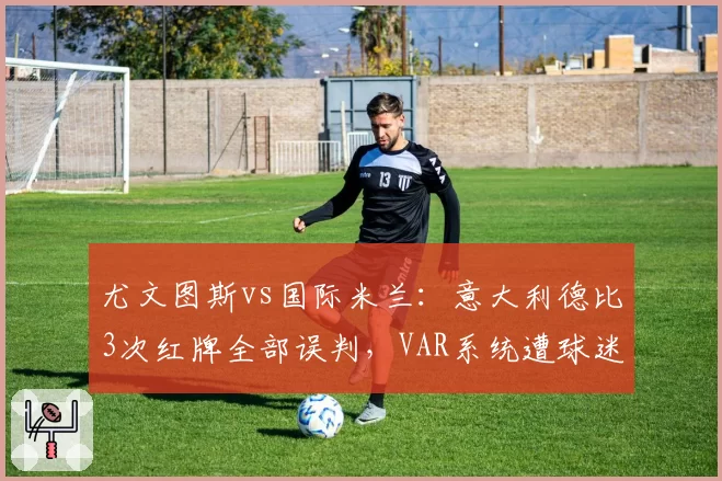 尤文图斯vs国际米兰:意大利德比3次红牌全部误判,VAR系统遭球迷集体请愿