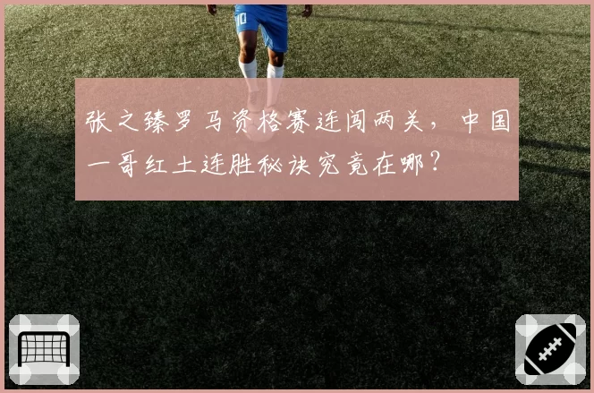 张之臻罗马资格赛连闯两关,中国一哥红土连胜秘诀究竟在哪?
