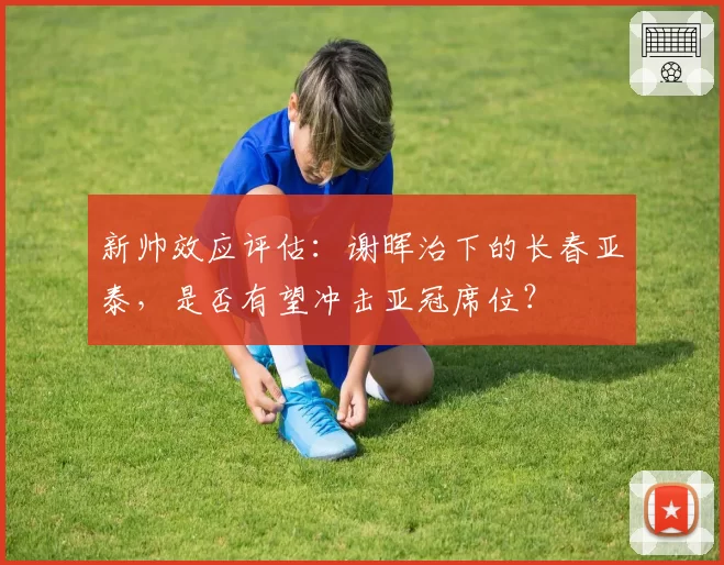 新帅效应评估:谢晖治下的长春亚泰,是否有望冲击亚冠席位?