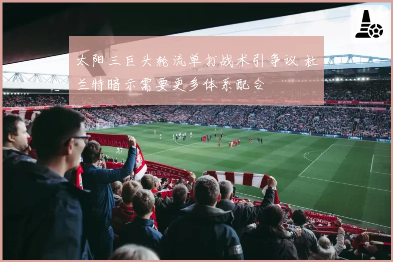 太阳三巨头轮流单打战术引争议 杜兰特暗示需要更多体系配合