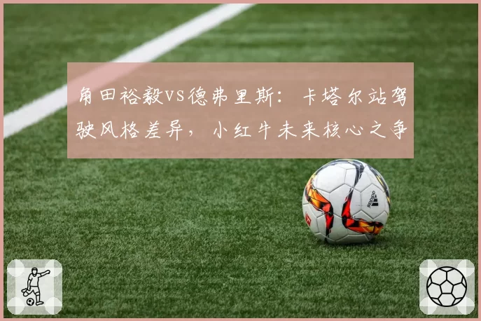 角田裕毅vs德弗里斯:卡塔尔站驾驶风格差异,小红牛未来核心之争