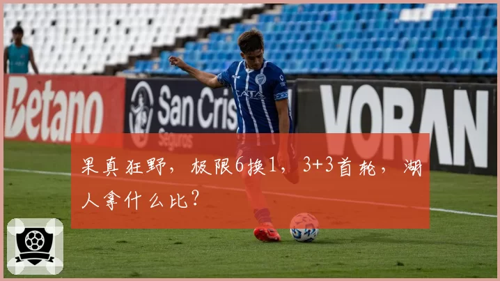 果真狂野,极限6换1,3+3首轮,湖人拿什么比?