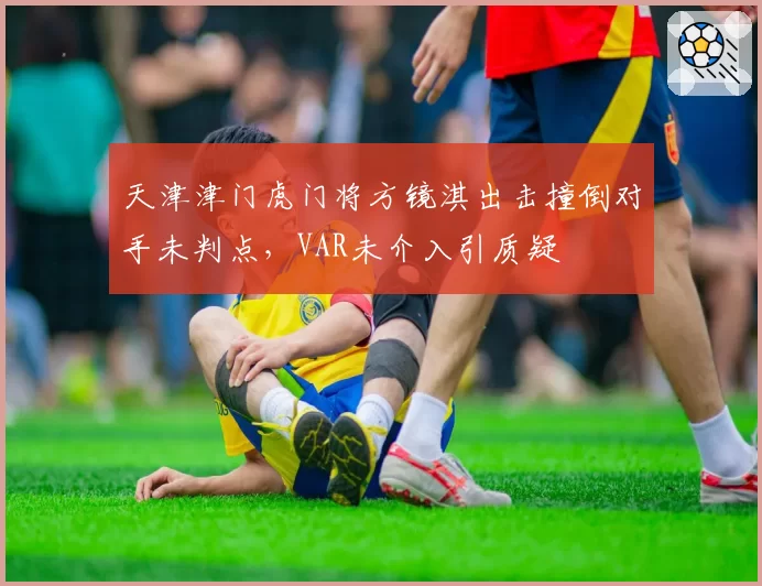 天津津门虎门将方镜淇出击撞倒对手未判点,VAR未介入引质疑