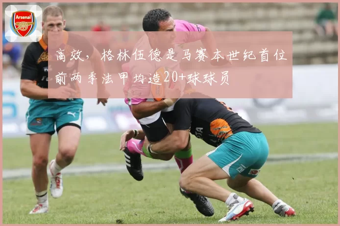 高效，格林伍德是马赛本世纪首位前两季法甲均造20+球球员